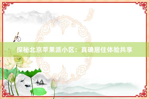 探秘北京苹果派小区：真确居住体验共享